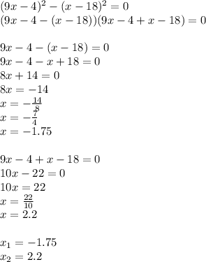 (9x - 4) {}^{2} - (x - 18) {}^{2} = 0 \\ (9x - 4 - (x - 18))(9x - 4 + x - 18) = 0 \\ \\ 9x - 4 - (x - 18) = 0 \\ 9x - 4 - x + 18 = 0 \\ 8x + 14 = 0 \\ 8x = -1 4 \\ x = - \frac{14}{8} \\ x = - \frac{7}{4} \\ x = - 1.75 \\ \\ 9x - 4 + x - 18= 0 \\ 10x - 22 = 0 \\ 10x = 22 \\ x = \frac{22}{10} \\ x = 2.2 \\ \\ x _{1} = - 1.75 \\ x _{2} = 2.2