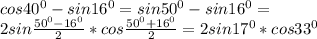 cos40^{0} -sin16^{0} =sin50^{0} -sin16^{0} =\\2 sin\frac{50^{0} -16^{0} }{2}*cos\frac{50^{0} +16^{0} }{2} =2sin 17^{0} * cos33^{0}