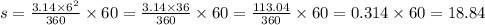 s = \frac{3.14 \times 6 {}^{2} }{360} \times 60 = \frac{3.14 \times 36}{360} \times 60 = \frac{113.04}{360} \times 60 = 0.314 \times 60 = 18.84