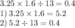 3.25 \times 1.6 \div 13 = 0.4 \\ 1) \: 3.25 \times 1.6 = 5.2 \\ 2) \: 5.2 \div 13 = 0.4