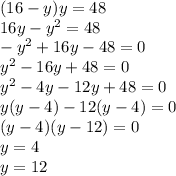 (16 - y)y = 48 \\ 16y - y {}^{2} = 48 \\ - {y}^{2} + 16y - 48 = 0 \\ {y}^{2} - 16y + 48 = 0 \\ y {}^{2} - 4y - 12y + 48 = 0 \\ y(y - 4) - 12(y - 4) = 0 \\ (y - 4)(y - 12) = 0 \\ y = 4 \\ y = 12