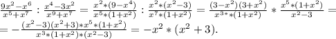 \frac{9x^{2}-x^{6} }{x^{5}+x^{7} }:\frac{x^{4}-3x^{2} }{x^{9}+x^{7} } =\frac{x^{2}*(9-x^{4} ) }{x^{5}*(1+x^{2} ) } : \frac{x^{2}*(x^{2}-3) }{x^{7} *(1+x^{2}) } =\frac{(3-x^{2})(3+x^{2}) }{x^{3*}*(1+x^{2}) } *\frac{x^{5} *(1+x^{2} )}{x^{2} -3}=\\ =-\frac{(x^{2} -3)(x^{2}+3)*x^{5}*(1+x^{2} ) }{x^{3}*(1+x^{2})*(x^{2} -3) } =-x^{2} *(x^{2} +3).