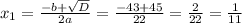 x_{1} = \frac{-b + \sqrt{D} }{2a} = \frac{-43 + 45}{22} = \frac{2}{22} = \frac{1}{11}