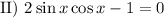 \text{II}) \ 2\sin x\cos x - 1 = 0