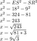 x^{2} = ES^{2} - SR^{2}\\ x^{2} = 18^{2} - 9^{2}\\ x^{2} = 324 - 81\\ x^{2} = 243\\x = \sqrt{243}\\ x = \sqrt{81 * 3} \\ x = 9 \sqrt{3}