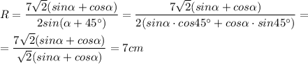 R=\dfrac{7\sqrt{2}(sin\alpha +cos\alpha)}{2sin(\alpha +45^{\circ})}=\dfrac{7\sqrt{2}(sin\alpha +cos\alpha)}{2(sin\alpha \cdot cos45^{\circ}+cos\alpha\cdot sin45^{\circ})}=\\\\=\dfrac{7\sqrt{2}(sin\alpha +cos\alpha)}{\sqrt2(sin\alpha+cos\alpha)}=7cm