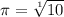 \pi=\sqrt[1]{10}