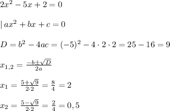 2x^2-5x+2=0\\\\|\: ax^2+bx+c=0\\\\D=b^2-4ac = (-5)^2-4\cdot 2\cdot 2 = 25-16 = 9\\\\x_{1,2} = \frac{-b \pm \sqrt{D} }{2a} \\\\x_1 = \frac{5+\sqrt{9}}{2\cdot 2} =\frac{8}{4} =2\\\\x_2 =\frac{5-\sqrt{9}}{2\cdot 2} =\frac{2}{4} =0,5\\