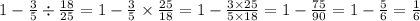 1 - \frac{3}{5} \div \frac{18}{25} = 1 - \frac{3}{5} \times \frac{25}{18 } = 1 - \frac{3 \times 25}{5 \times 18} = 1 - \frac{75}{90} = 1 - \frac{5}{6} = \frac{1}{6}