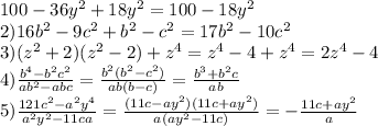 100-36y^{2} +18y^{2} =100-18y^{2} \\2)16b^{2}-9c^{2} +b^{2} -c^{2} =17b^{2} -10c^{2} \\3)(z^{2} +2)(z^{2} -2)+z^{4}=z^{4}-4+z^{4}=2z^{4}-4\\4)\frac{b^{4}-b^{2} c^{2} }{ab^{2}-abc } =\frac{b^{2}(b^{2}-c^{2}) }{ab(b-c)} =\frac{b^{3}+b^{2}c }{ab}\\5)\frac{121c^{2}-a^{2} y^{4} }{a^{2}y^{2}-11ca } =\frac{(11c-ay^2)(11c+ay^2)} {a(ay^{2} -11c)} =-\frac{11c+ay^{2} }{a}