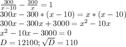 \frac{300}{x-10} -\frac{300}{x} =1\\300x-300*(x-10)=x*(x-10)\\300x-300x+3000=x^{2} -10x\\x^{2} -10x-3000=0\\D=12100;\sqrt{D} =110\\