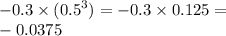 - 0.3 \times ( {0.5}^{3} ) = - 0.3 \times 0.125 = \\ - 0.0375