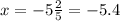 x = - 5 \frac{2}{5} = - 5.4