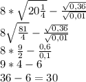 8*\sqrt{20\frac{1}{4}}-\frac{\sqrt{0,36}}{\sqrt{0,01}} \\8\sqrt{\frac{81}{4}}-\frac{\sqrt{0,36}}{\sqrt{0,01}}\\8*\frac{9}{2}-\frac{0,6}{0,1}\\9*4-6\\36-6=30