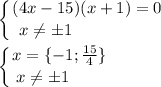 \displaystyle \left \{ {{(4x-15)(x+1)=0} \atop {x\ne \pm 1\qquad \qquad \quad }} \right. \\\\\left \{ {{x=\{-1;\frac{15}4\}} \atop {x\ne \pm 1\qquad }} \right.