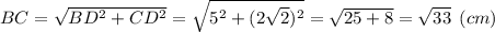 BC= \sqrt{BD^2+CD^2}=\sqrt{5^2+(2\sqrt{2})^2 } = \sqrt{25+8}=\sqrt{33} \:\: (cm)