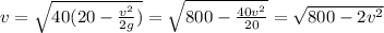 v=\sqrt{40(20 - \frac{v^{2} }{2g}) } = \sqrt{800 - \frac{40v^{2} }{20} } = \sqrt{800 - 2v^{2} }