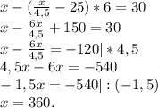 x-(\frac{x}{4,5}-25)*6=30\\x-\frac{6x}{4,5} +150=30\\x-\frac{6x}{4,5}=-120|*4,5\\ 4,5x-6x=-540\\-1,5x=-540|:(-1,5)\\x=360.