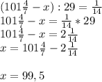 (101\frac{4}{7}-x) :29=\frac{1}{14}\\101\frac{4}{7}-x = \frac{1}{14}*29\\ 101\frac{4}{7}-x = 2\frac{1}{14} \\x = 101\frac{4}{7}-2\frac{1}{14}\\\\x=99,5