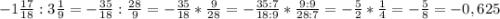 -1\frac{17}{18} :3\frac{1}{9} =-\frac{35}{18} :\frac{28}{9} =-\frac{35}{18} *\frac{9}{28}=-\frac{35:7}{18:9} *\frac{9:9}{28:7}=-\frac{5}{2} *\frac{1}{4}=-\frac{5}{8} =-0,625