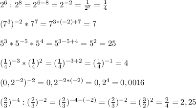 2^6:2^8=2^{6-8}=2^{-2}=\frac{1}{2^2}=\frac{1}{4} \\ \\ (7^3)^{-2}*7^7=7^{3*(-2)+7}=7\\ \\ 5^3*5^{-5}*5^4=5^{3-5+4}=5^2=25\\ \\ (\frac{1}{4} )^{-3}*(\frac{1}{4} )^{2}=(\frac{1}{4} )^{-3+2}=(\frac{1}{4} )^{-1}=4\\ \\ (0,2^{-2})^{-2}=0,2^{-2*(-2)}=0,2^4=0,0016\\ \\ (\frac{2}{3} )^{-4}:(\frac{2}{3} )^{-2}=(\frac{2}{3} )^{-4-(-2)}=(\frac{2}{3} )^{-2}=(\frac{3}{2} )^{2}=\frac{9}{4}=2,25