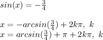 sin(x)=-\frac{3}{4}\\\\x=-arcsin(\frac{3}{4})+2k\pi,~k\inZ\\x=arcsin(\frac{3}{4})+\pi+2k\pi,~k\inZ\\