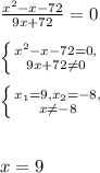 \frac{x^{2} -x-72}{9x+72} = 0\\ \\ \left \{ {{x^{2} -x-72 = 0,} \atop {9x+72 \neq 0}} \right. \\ \\ \left \{ {{x_{1} = 9, x_{2} = -8,} \atop {x \neq - 8}} \right. \\ \\ \\x = 9