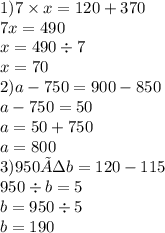 1)7 \times x = 120 + 370 \\ 7x = 490 \\ x = 490 \div 7 \\ x = 70 \\ 2)a - 750 = 900 - 850 \\ a - 750 = 50 \\ a = 50 + 750 \\ a = 800 \\ 3)950÷b=120-115 \\ 950 \div b = 5 \\ b = 950 \div 5 \\ b = 190