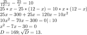 \frac{25}{12-x}-\frac{25}{x} =10\\25*x-25*(12-x)=10*x*(12-x)\\25x-300+25x=120x-10x^{2} \\10x^{2} -70x-300=0 |:10\\x^{2} -7x-30=0\\D=169;\sqrt{D} =13.