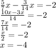 \frac{5}{7} x - \frac{3}{14} x = - 2 \\ \frac{10x - 3x}{14} = - 2 \\ \frac{7x}{14} = - 2 \\ \frac{x}{2} = - 2 \\ x = - 4
