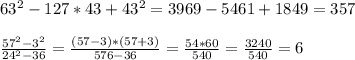 63^{2} -127*43+43^{2} =3969-5461+1849=357\\\\ \frac{57^{2} -3^{2}}{24^{2} -36}=\frac{(57-3)*(57+3)}{576-36}=\frac{54*60}{540}=\frac{3240}{540}=6