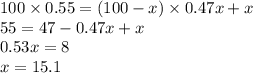 100 \times 0.55 = (100 - x) \times 0.47x + x \\ 55 = 47 - 0.47x + x \\ 0.53x = 8 \\ x = 15.1