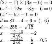 (2x - 1) \times (3x + 6) = 0 \\ 6 {x}^{2} + 12x - 3x - 6 = 0 \\ 6 {x}^{2} + 9x - 6 = 0 \\ d = 81 - 4 \times 6 \times ( - 6) \\ d = 255 = \sqrt{15} \\ x = \frac{ - 9 - 15}{2 \times 6} = - 2 \\ x = \frac{ - 9 + 15}{2 \times 6} = \frac{1}{2} = 0.5