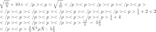 \sqrt{ \frac{25}{9} } + 10 \times \sqrt{ \frac{4}{25} } \\ \frac{5}{3} + 2 \times 2 \\ \frac{5}{3} + 4 \\ \frac{17}{3} \: = \: 5 \frac{2}{3} \\ ответ : \: 5 \frac{2}{3}