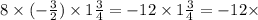 8 \times( - \frac{3}{2} ) \times 1 \frac{3}{4} = - 12 \times 1 \frac{3}{4} = - 12 \times