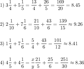 \displaystyle1)\;3\frac{1}{4} +5\frac{1}{5} =\frac{13}{4} +\frac{26}{5} =\frac{169}{20}=8.45 \\\\\\2)\;2\frac{1}{10} +7\frac{1}{6} =\frac{21}{10} +\frac{43}{6} =\frac{139}{15} \approx9.26\\\\\\3)\;1\frac{1}{4} +7\frac{1}{6} =\frac{5}{4} +\frac{43}{6} =\frac{101}{12} \approx8.41\\\\\\4)\;4\frac{1}{5} +4\frac{1}{6} =\frac{x}{y} \frac{21}{5} +\frac{25}{6} =\frac{251}{30} \approx8.36