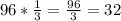 96 * \frac{1}{3}=\frac{96}{3}=32