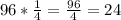 96 * \frac{1}{4}=\frac{96}{4}=24