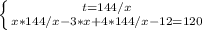 \left \{ {t = 144/x} \atop {x * 144/x - 3 * x + 4 * 144/x - 12 = 120}} \right.