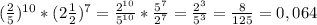 (\frac{2}{5} )^{10} *(2\frac{1}{2} )^{7}=\frac{2^{10}}{5^{10}} *\frac{5^{7}}{2^{7}} =\frac{2^{3}}{5^{3}} =\frac{8}{125} =0,064