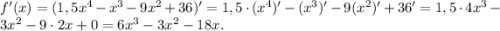f'(x)=(1,5x^4-x^3-9x^2+36)'=1,5\cdot(x^4)'-(x^3)'-9(x^2)'+36'=1,5\cdot4x^3-3x^2-9\cdot2x+0=6x^3-3x^2-18x.