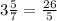 3\frac{5}{7}= \frac{26}{5}