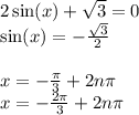 2 \sin(x) + \sqrt{3} = 0 \\ \sin(x) = - \frac{ \sqrt{3} }{2} \\ \\ x = - \frac{\pi}{3} + 2n\pi \\ x = - \frac{2\pi}{3} + 2n\pi