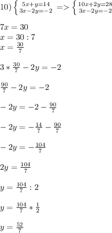 10)\left \{ {{5x+y=14} \atop {3x-2y=-2}} \right.=\left \{ {{10x+2y=28} \atop {3x-2y=-2}} \right.\\\\ 7x=30\\x=30:7\\x=\frac{30}{7}\\\\ 3*\frac{30}{7}-2y=-2\\\\\frac{90}{7}-2y=-2\\\\ -2y=-2-\frac{90}{7}\\\\ -2y=-\frac{14}{7}-\frac{90}{7}\\\\ -2y=-\frac{104}{7}\\\\ 2y=\frac{104}{7}\\\\ y=\frac{104}{7}:2\\\\ y=\frac{104}{7}*\frac{1}{2}\\\\ y=\frac{52}{7}
