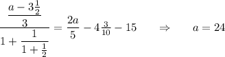 \dfrac{\dfrac{a-3\frac{1}{2}}{3}}{1+\dfrac{1}{1+\frac{1}{2}}}=\dfrac{2a}{5}-4\frac{3}{10}-\dfdrac{1}{5}\ \ \ \ \ \Rightarrow \ \ \ \ \ a=24