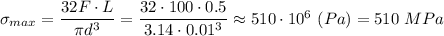 \sigma _{max}= \dfrac{32 F\cdot L}{\pi d^{3}}} = \dfrac{32\cdot 100\cdot 0.5}{3.14\cdot 0.01^{3}}} \approx 510\cdot 10^{6}~ (Pa) = 510~ MPa