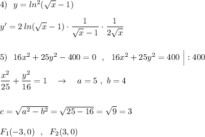 4)\ \ y=ln^2(\sqrt{x}-1)\\\\y'=2\, ln(\sqrt{x}-1)\cdot \dfrac{1}{\sqrt{x}-1}\cdot \dfrac{1}{2\sqrt{x}}\\\\\\5)\ \ 16x^2+25y^2-400=0\ \ ,\ \ 16x^2+25y^2=400\ \Big|:400\\\\\dfrac{x^2}{25}+\dfrac{y^2}{16}=1\ \ \ \to \ \ \ a=5\ ,\ b=4\\\\\\c=\sqrt{a^2-b^2}=\sqrt{25-16}=\sqrt9=3\\\\F_1(-3,0)\ \ ,\ \ F_2(3,0)