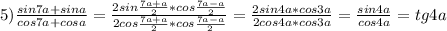 5) \frac{sin7a+sina}{cos7a+cosa} = \frac{2sin\frac{7a+a}{2}*cos\frac{7a-a}{2} }{2cos\frac{7a+a}{2}*cos\frac{7a-a}{2} } = \frac{2sin4a*cos3a}{2cos4a*cos3a} = \frac{sin4a}{cos4a} = tg4a