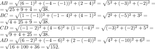 AB=\sqrt{(6-1)^2+(-4-(-1))^2+(2-4)^2}=\sqrt{5^2+(-3)^2+(-2)^2}=\\=\sqrt{25+9+4} =\sqrt{38}.\\ BC=\sqrt{(1-(-1))^2+(-1-4)^2+(4-1)^2}=\sqrt{2^2+(-5)^2+3^2}=\\ =\sqrt{4+25+9}=\sqrt{38}.\\CD=\sqrt{(-1-2)^2+(4-6)^2+(1-(-4)^2}=\sqrt{(-3)^2+(-2)^2+5^2}=\\ =\sqrt{9+4+25} =\sqrt{38}.\\ AD=\sqrt{(6-2)^2+(-4-6)^2+(2-(-4))^2}=\sqrt{4^2+(-10)^2+6^2}=\\ =\sqrt{16+100+36}=\sqrt{152} .