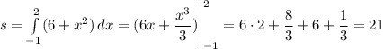 s = \int\limits^2_{-1} ({6 + x^{2})} \, dx = (6x + \dfrac{x^{3}}{3} )\Bigg |_{-1}^{2} = 6\cdot 2 + \dfrac{8}{3} + 6 + \dfrac{1}{3} = 21